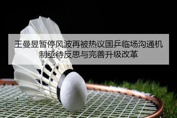 王曼昱暂停风波再被热议国乒临场沟通机制亟待反思与完善升级改革